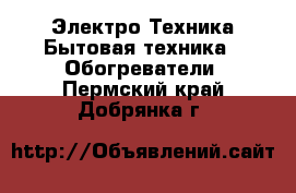 Электро-Техника Бытовая техника - Обогреватели. Пермский край,Добрянка г.